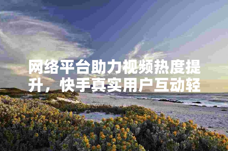 网络平台助力视频热度提升，快手真实用户互动轻松实现播放量增长。