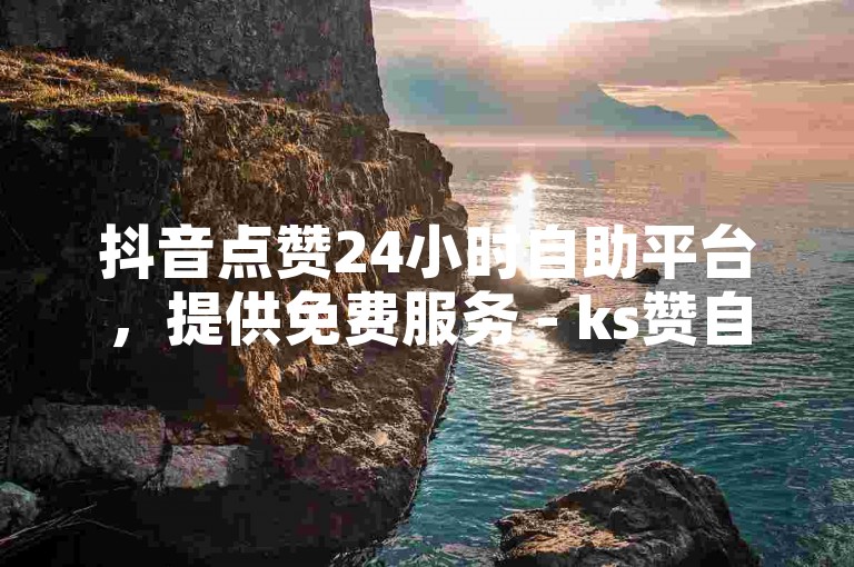 抖音点赞24小时自助平台，提供免费服务 - ks赞自助下单网站
