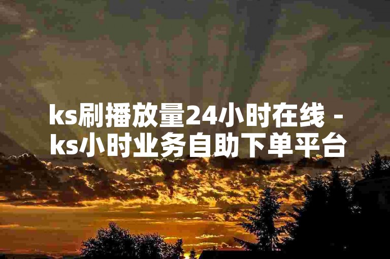 ks刷播放量24小时在线 - ks小时业务自助下单平台秒