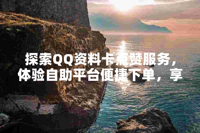 探索QQ资料卡点赞服务，体验自助平台便捷下单，享受KS业务免费福利，抖音点赞全天候在线，超值低价独家攻略助你再创辉煌。