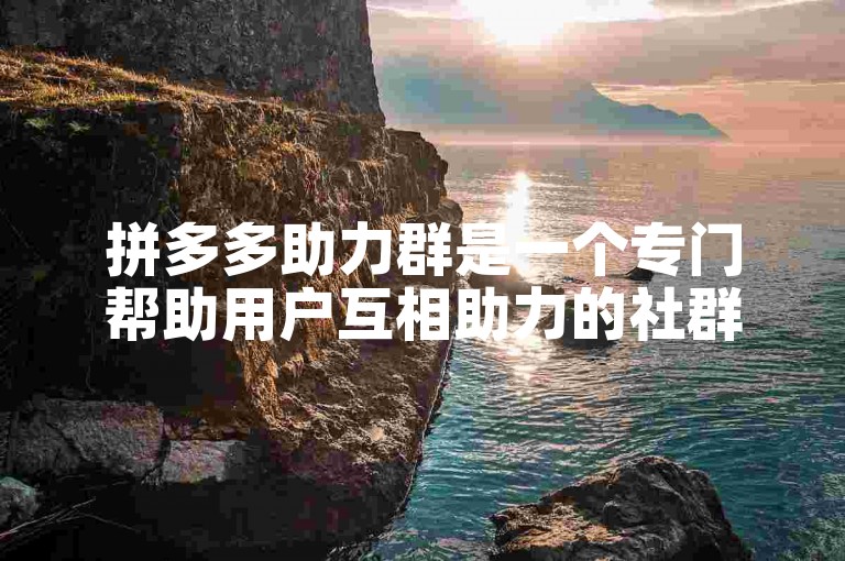 拼多多助力群是一个专门帮助用户互相助力的社群。