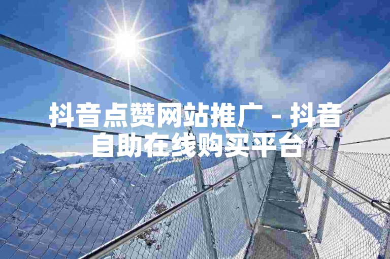 抖音点赞网站推广 - 抖音自助在线购买平台