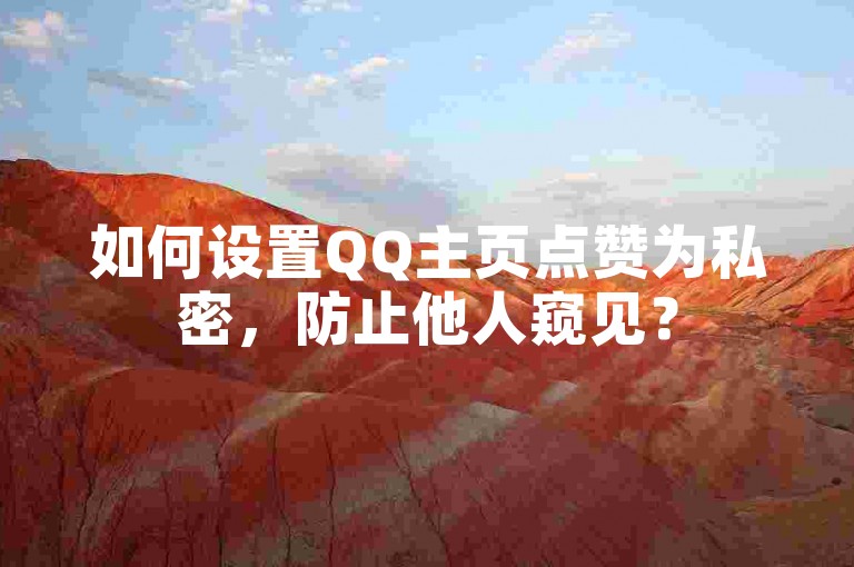 如何设置QQ主页点赞为私密，防止他人窥见？