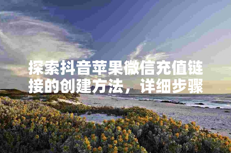 探索抖音苹果微信充值链接的创建方法，详细步骤助你轻松掌握这一技巧。