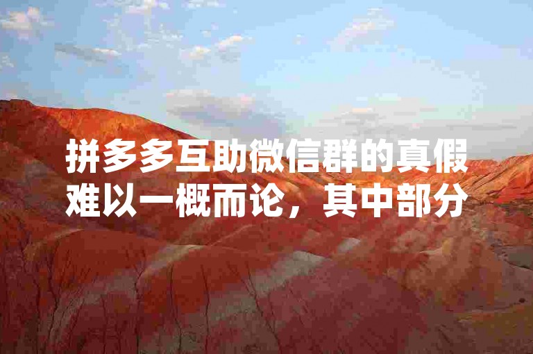 拼多多互助微信群的真假难以一概而论，其中部分群可能真实存在且能提供一定帮助，但也有一些可能是虚假甚至存在诈骗风险的{拼多多帮点}。