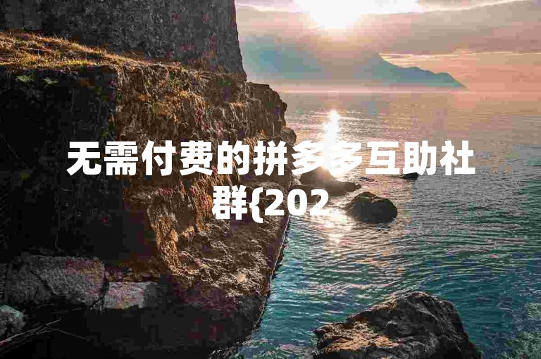 无需付费的拼多多互助社群{2025拼夕夕助力群}。
