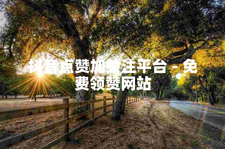 抖音点赞加关注平台 - 免费领赞网站