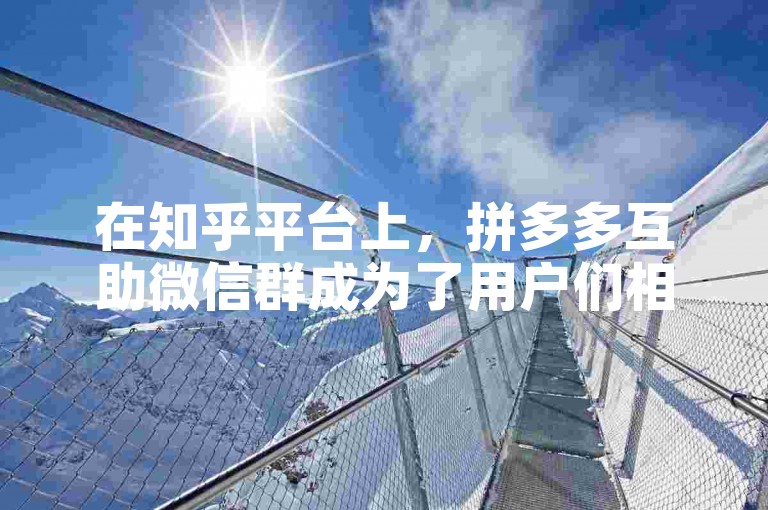 在知乎平台上，拼多多互助微信群成为了用户们相互帮助、分享优惠信息和购物经验的热门交流场所。