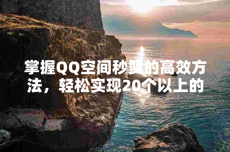 掌握QQ空间秒赞的高效方法，轻松实现20个以上的快速点赞。