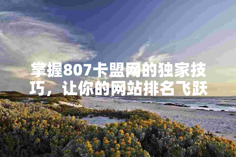 掌握807卡盟网的独家技巧，让你的网站排名飞跃，2025年必备的学习资源！