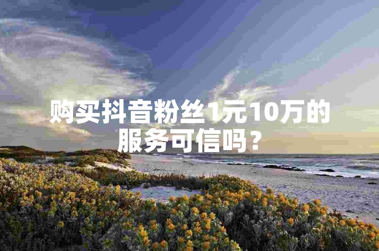 购买抖音粉丝1元10万的服务可信吗？