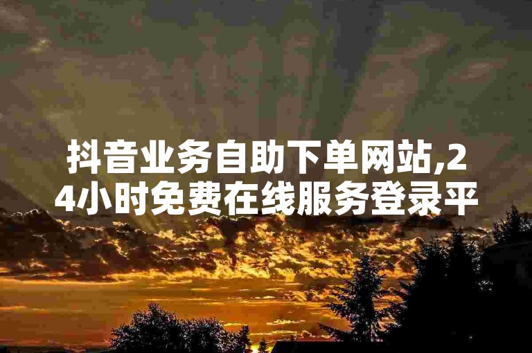 抖音业务自助下单网站,24小时免费在线服务登录平台。