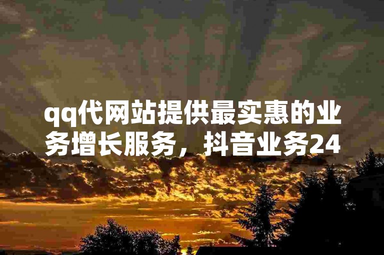 qq代网站提供最实惠的业务增长服务，抖音业务24小时自助平台以超低价格助力您的账号发展。