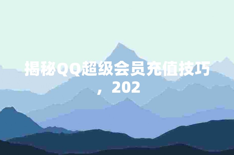 揭秘QQ超级会员充值技巧，2025年必备的全面指南！