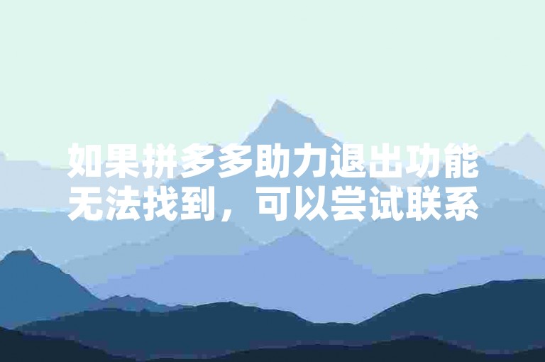 如果拼多多助力退出功能无法找到，可以尝试联系平台客服寻求帮助。