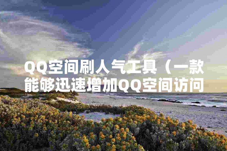 QQ空间刷人气工具（一款能够迅速增加QQ空间访问量的工具，推荐使用）