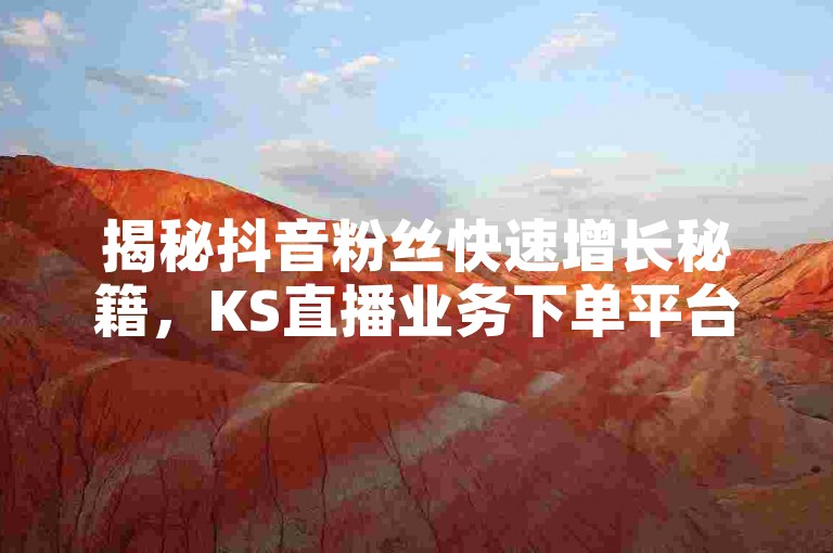 揭秘抖音粉丝快速增长秘籍，KS直播业务下单平台 - 24小时自助科技服务，独家业务网助您再战江湖。