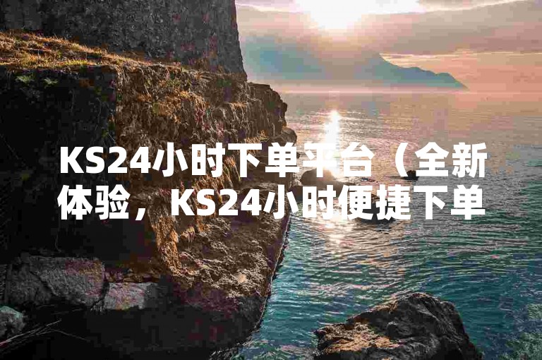 KS24小时下单平台（全新体验，KS24小时便捷下单平台上线）