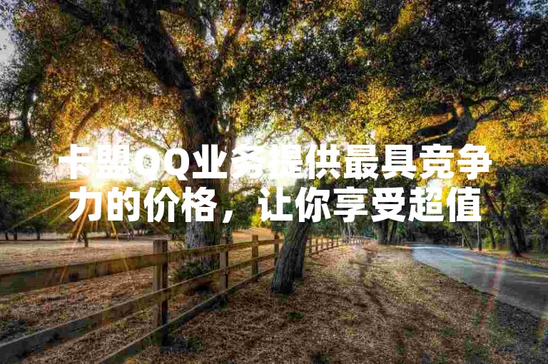 卡盟QQ业务提供最具竞争力的价格，让你享受超值优惠。