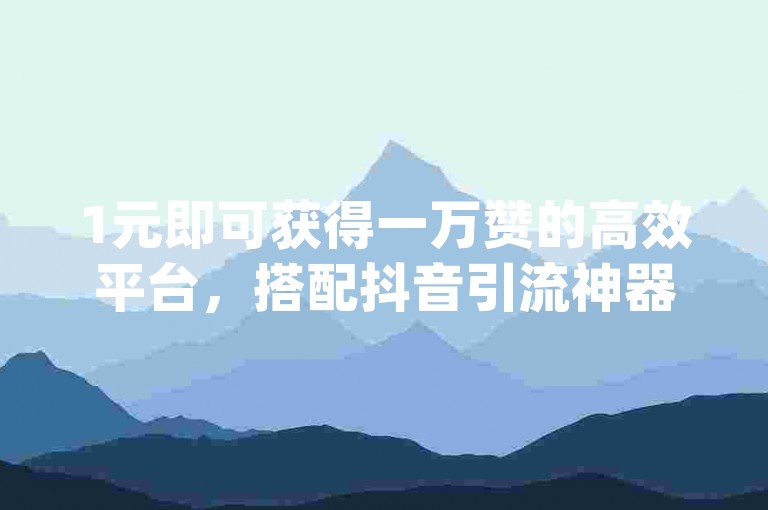 1元即可获得一万赞的高效平台，搭配抖音引流神器app，助力内容创作者快速提升曝光度。