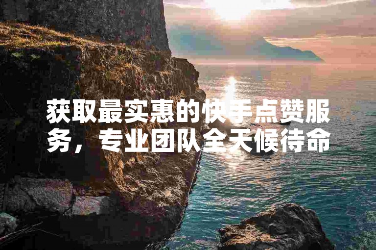 获取最实惠的快手点赞服务，专业团队全天候待命。