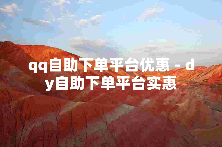 qq自助下单平台优惠 - dy自助下单平台实惠