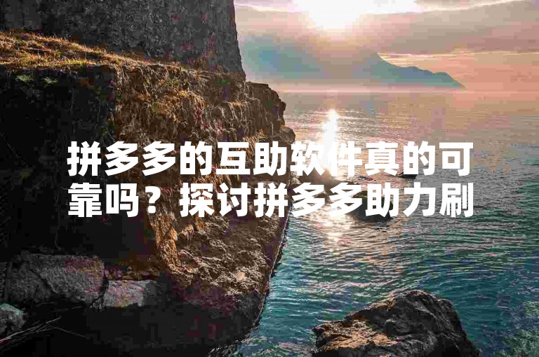 拼多多的互助软件真的可靠吗？探讨拼多多助力刷人工具的真实性。
