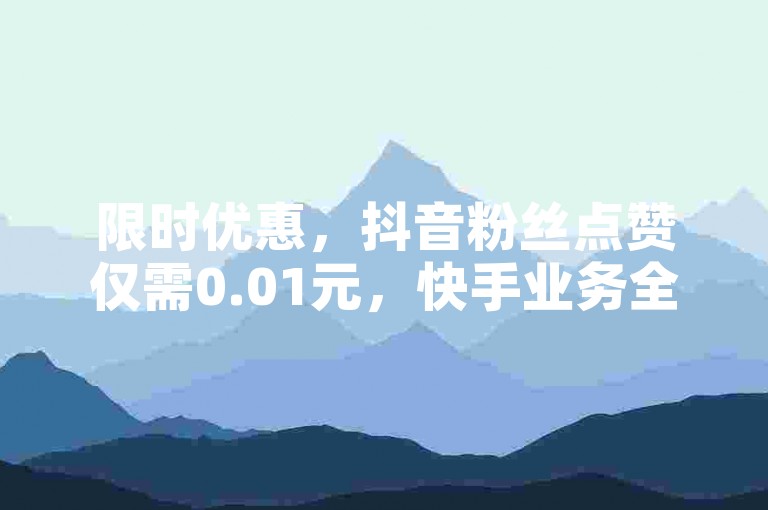 限时优惠，抖音粉丝点赞仅需0.01元，快手业务全网最低价，QQ说说浏览量免费领30次！