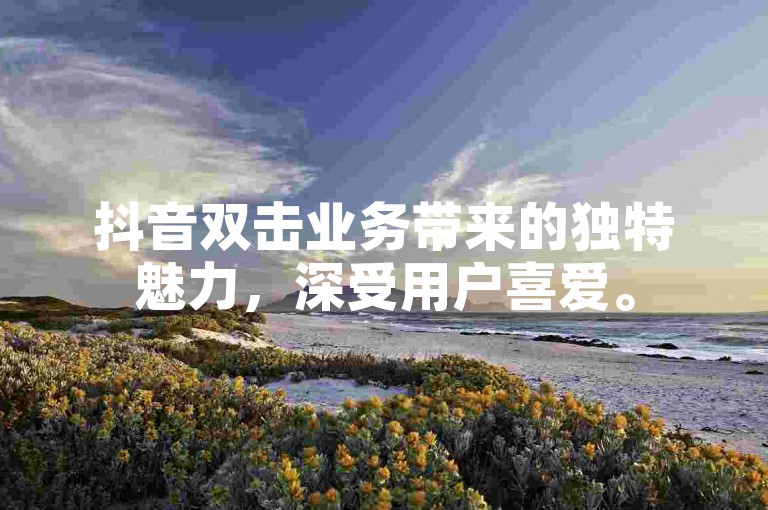 抖音双击业务带来的独特魅力，深受用户喜爱。