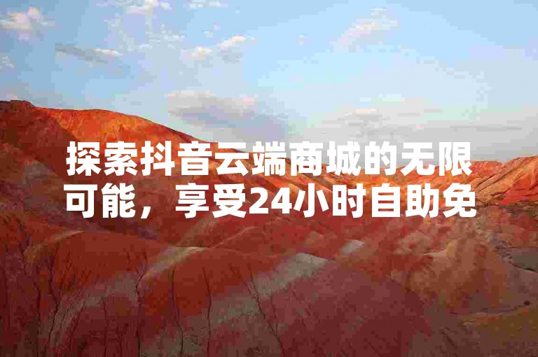 探索抖音云端商城的无限可能，享受24小时自助免费的ks业务网站平台带来的便捷与创新。