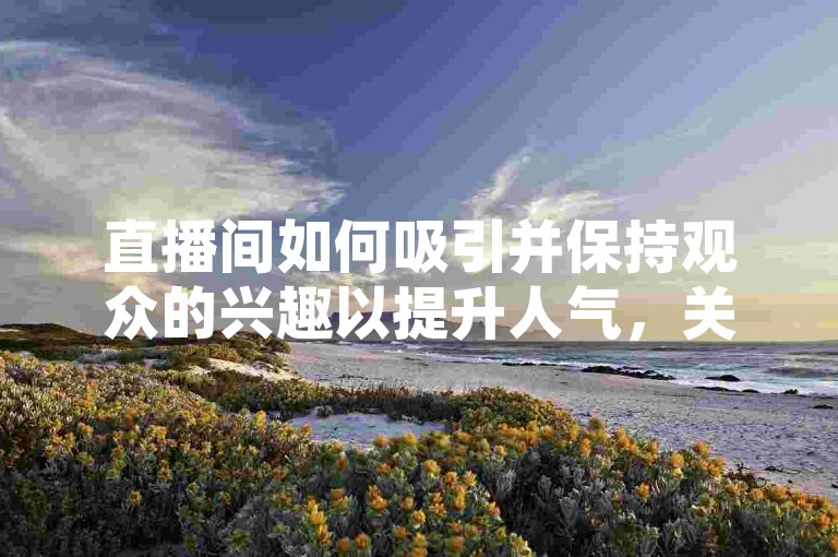 直播间如何吸引并保持观众的兴趣以提升人气，关键在于提供有价值的内容和互动体验。