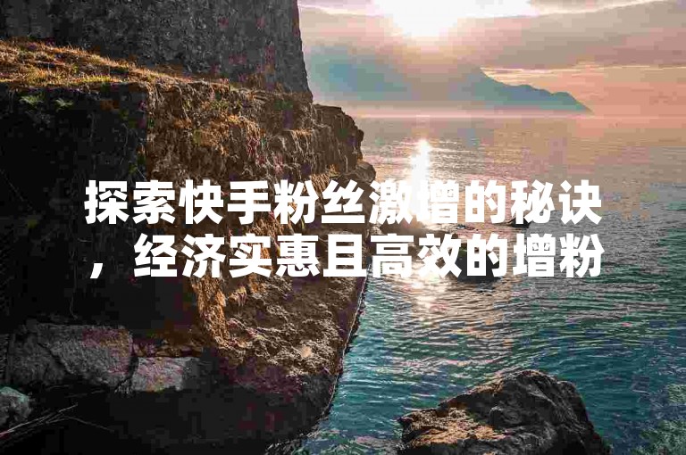 探索快手粉丝激增的秘诀，经济实惠且高效的增粉策略值得深入了解。