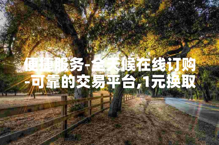 便捷服务-全天候在线订购-可靠的交易平台,1元换取100个点赞的自助网站。