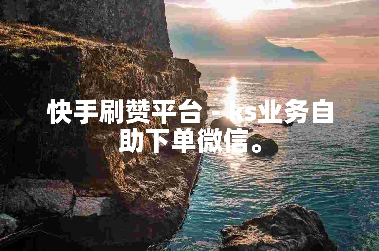 快手刷赞平台 - ks业务自助下单微信。