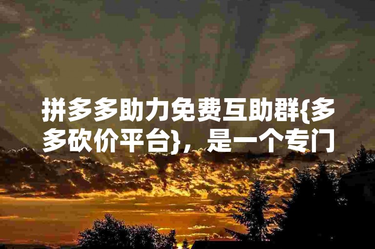 拼多多助力免费互助群{多多砍价平台}，是一个专门为拼多多用户设计的砍价互助平台。
