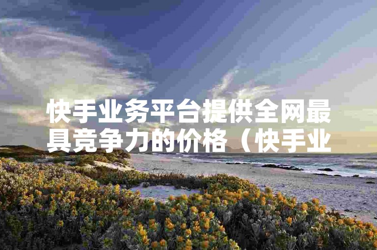 快手业务平台提供全网最具竞争力的价格（快手业务平台的超低价格优惠让整个网络都为之震动）