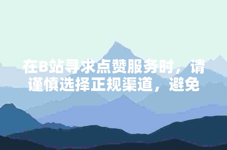 在B站寻求点赞服务时，请谨慎选择正规渠道，避免通过非官方途径购买赞数，以维护良好的网络环境和公平性。