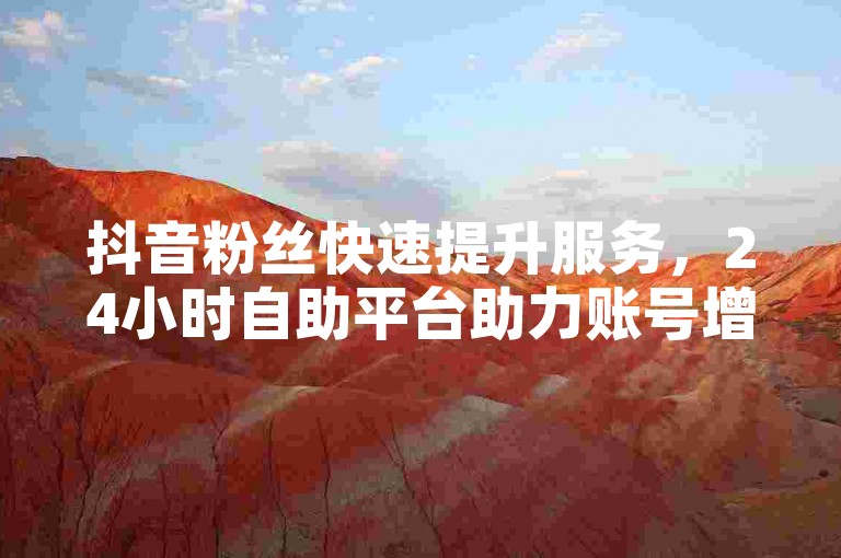 抖音粉丝快速提升服务，24小时自助平台助力账号增长。
