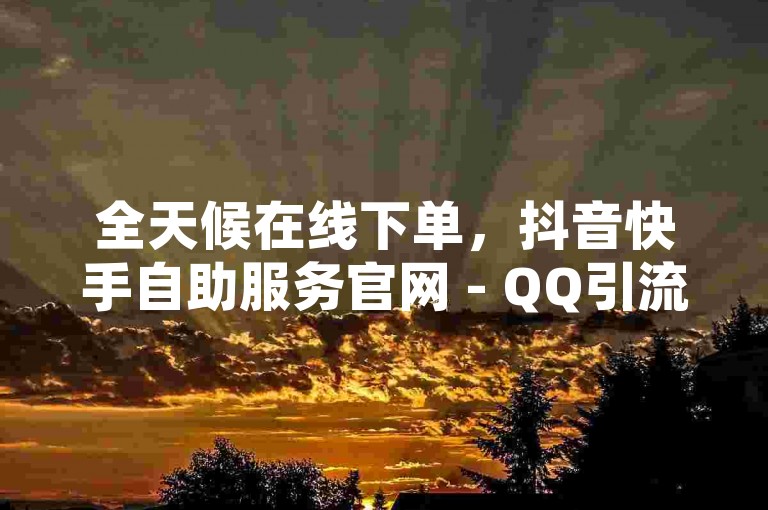 全天候在线下单，抖音快手自助服务官网 - QQ引流推广机器人及超级会员代充网站，激情再燃！