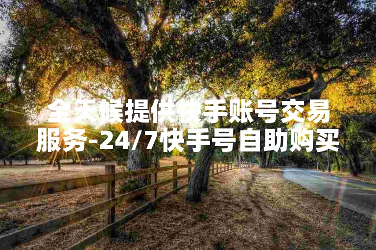 全天候提供快手账号交易服务-24/7快手号自助购买平台。