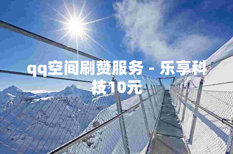 qq空间刷赞服务 - 乐享科技10元5000点赞量稳定可靠。