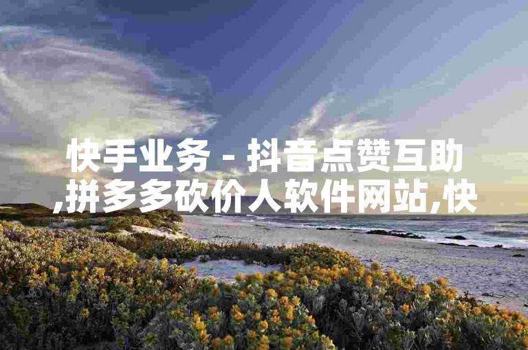 快手业务 - 抖音点赞互助,拼多多砍价人软件网站,快手1元一百个粉丝