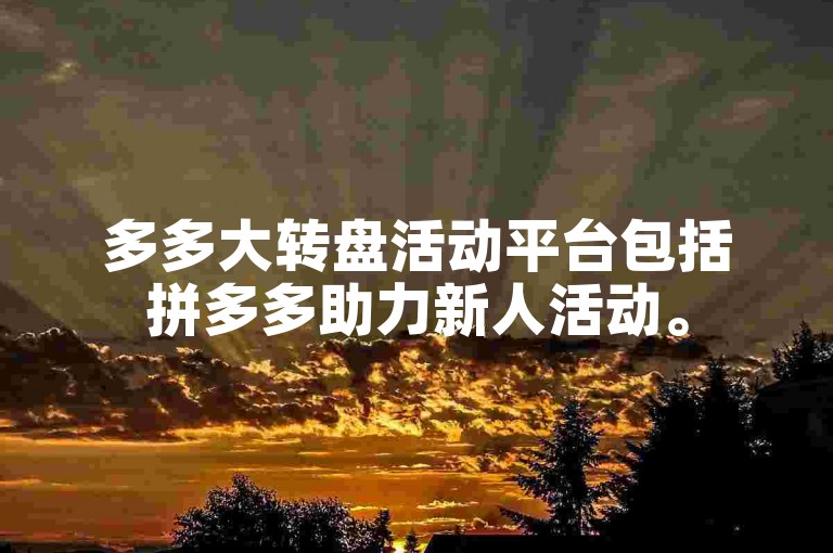 多多大转盘活动平台包括拼多多助力新人活动。