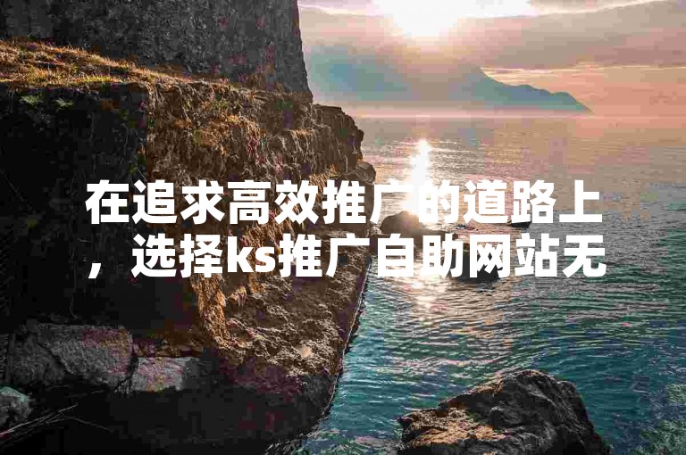 在追求高效推广的道路上，选择ks推广自助网站无疑是一条既经济又实惠的捷径。