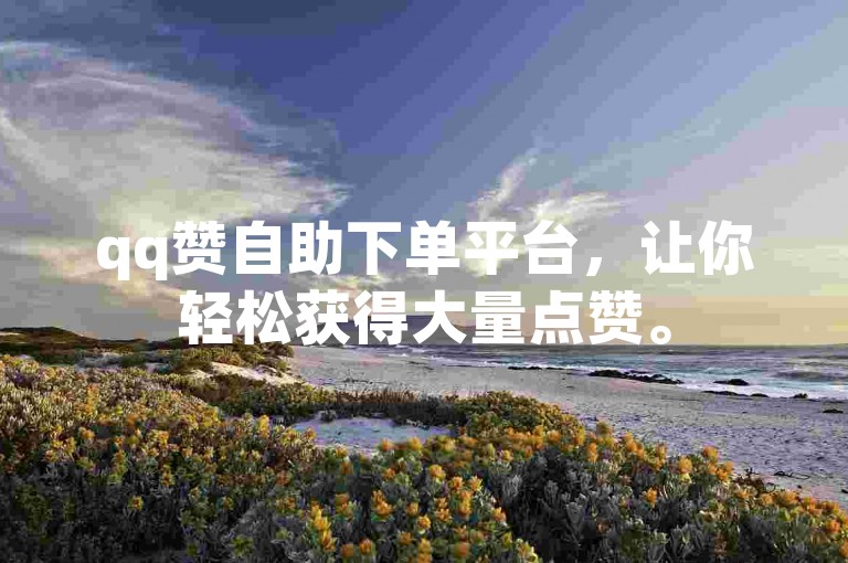qq赞自助下单平台，让你轻松获得大量点赞。