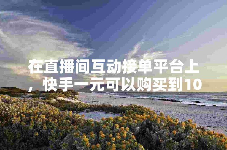在直播间互动接单平台上，快手一元可以购买到100个赞。