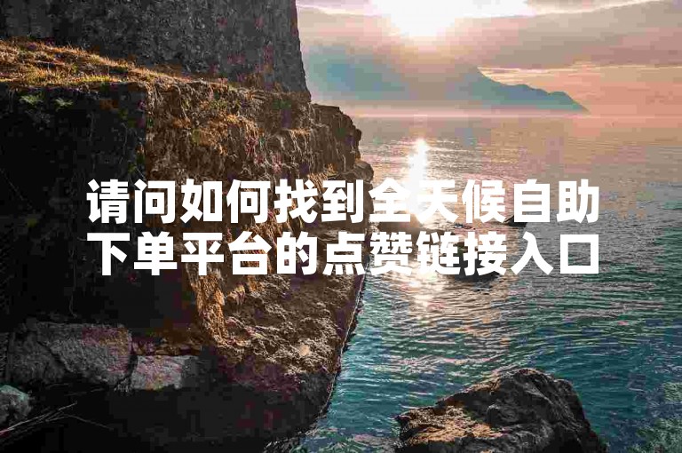 请问如何找到全天候自助下单平台的点赞链接入口？