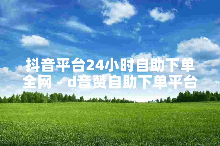 抖音平台24小时自助下单全网 - d音赞自助下单平台广告