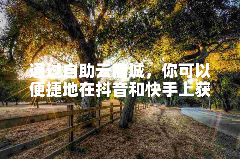 通过自助云商城，你可以便捷地在抖音和快手上获得点赞和粉丝，快速提升你的社交媒体影响力。