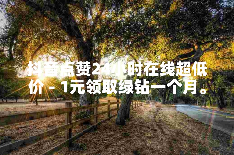 抖音点赞24小时在线超低价 - 1元领取绿钻一个月。